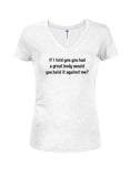 If I told you you had a great body Juniors V Neck T-Shirt