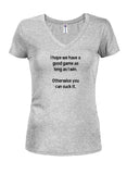 I hope we have a good game as long as I win Juniors V Neck T-Shirt