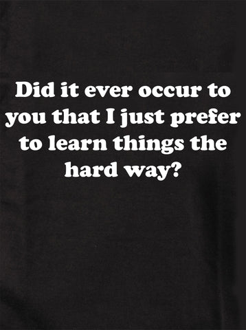 I just prefer to learn things the hard way T-Shirt