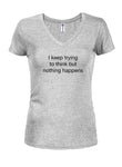 I keep trying to think but nothing happens Juniors V Neck T-Shirt