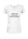 I keep trying to think but nothing happens Juniors V Neck T-Shirt
