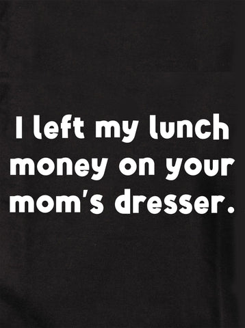 I left my lunch money on your mom’s dresser Kids T-Shirt