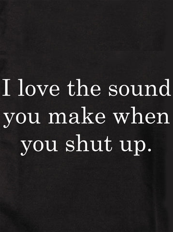 Me encanta el sonido que haces cuando te callas Camiseta
