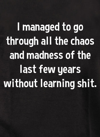 I managed to go through all the chaos and madness without learning shit T-Shirt