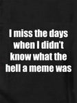I miss the days what the hell a meme was Kids T-Shirt