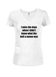 I miss the days what the hell a meme was Juniors V Neck T-Shirt