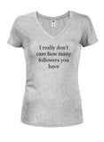 I really don't care how many followers you have Juniors V Neck T-Shirt