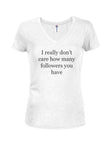 I really don't care how many followers you have Juniors V Neck T-Shirt