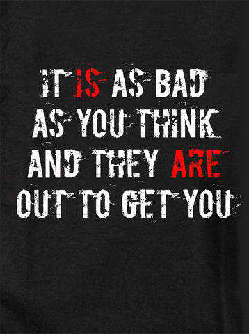 It IS as bad as you think and they ARE out to get you T-Shirt
