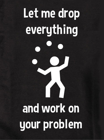 Let me drop everything and work on your problem Kids T-Shirt