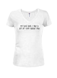 My dog and I talk a lot of shit about you Juniors V Neck T-Shirt