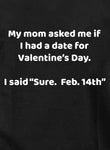 My mom asked me if I had a date for Valentine’s Day Kids T-Shirt