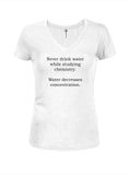 Never drink water while studying chemistry Juniors V Neck T-Shirt