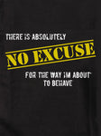 There is absolutely no excuse for the way I'm about to behave Kids T-Shirt