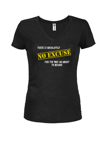 There is absolutely no excuse for the way I'm about to behave Juniors V Neck T-Shirt
