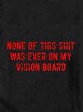 None of this shit was ever on my vision board T-Shirt