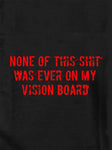 None of this shit was ever on my vision board Kids T-Shirt