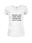 Someday you'll realize the damage you've caused Juniors V Neck T-Shirt