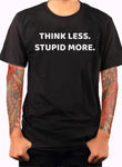 THINK LESS. STUPID MORE T-Shirt