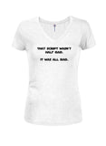 That Script Wasn't Half Bad. It Was All Bad Juniors V Neck T-Shirt