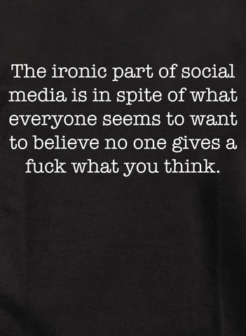 The ironic part of social media is no one gives a fuck what you think T-Shirt