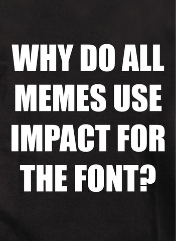 WHY DO ALL MEMES USE IMPACT FOR THE FONT? T-Shirt
