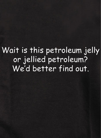 Wait is this petroleum jelly or jellied petroleum? We’d better find out T-Shirt