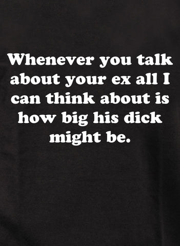 Whenever you talk about your ex T-Shirt