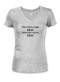 When life is rough PRAY When life is great PRAY Juniors V Neck T-Shirt