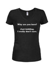 Why are you here? I really don't care Juniors V Neck T-Shirt