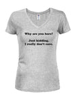 Why are you here? I really don't care Juniors V Neck T-Shirt