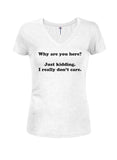 Why are you here? I really don't care Juniors V Neck T-Shirt