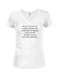 Why do you insist on holding meetings Juniors V Neck T-Shirt