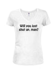 Will you just shut up, man? Juniors V Neck T-Shirt