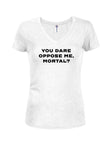 YOU DARE OPPOSE ME, MORTAL Juniors V Neck T-Shirt