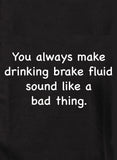Siempre haces que beber líquido de frenos suene como algo malo Camiseta