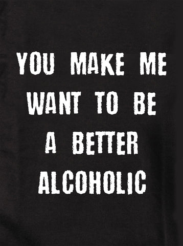 You make me want to be a better alcoholic Kids T-Shirt