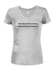 Your idea of me is not my responsibility Juniors V Neck T-Shirt