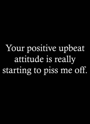 Your positive upbeat attitude piss me off T-Shirt
