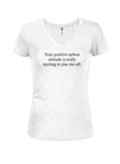 Your positive upbeat attitude piss me off Juniors V Neck T-Shirt