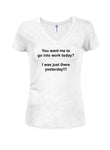 You want me to go into work today? Juniors V Neck T-Shirt